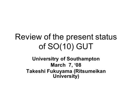 Review of the present status of SO(10) GUT Universitry of Southampton March 7, ‘08 Takeshi Fukuyama (Ritsumeikan University)