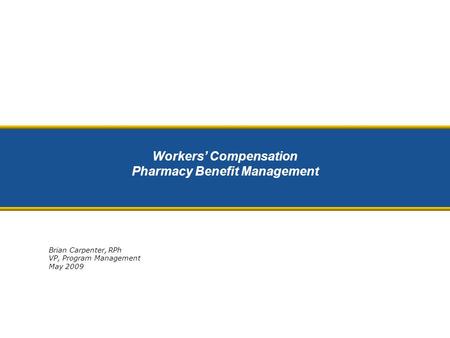 Workers’ Compensation Pharmacy Benefit Management Brian Carpenter, RPh VP, Program Management May 2009.
