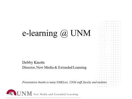 UNM Debby Knotts Director, New Media & Extended Learning Presentation thanks to many NMELers, UNM staff, faculty and students.
