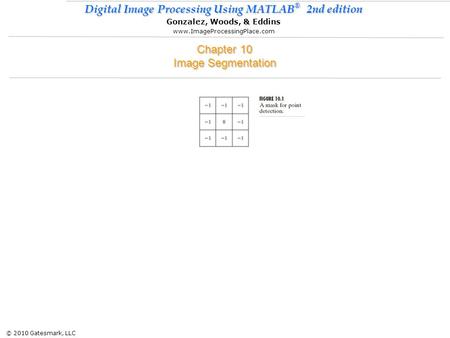 © 2010 Gatesmark, LLC Digital Image Processing Using MATLAB ® 2nd edition Gonzalez, Woods, & Eddins www.ImageProcessingPlace.com Chapter 10 Image Segmentation.
