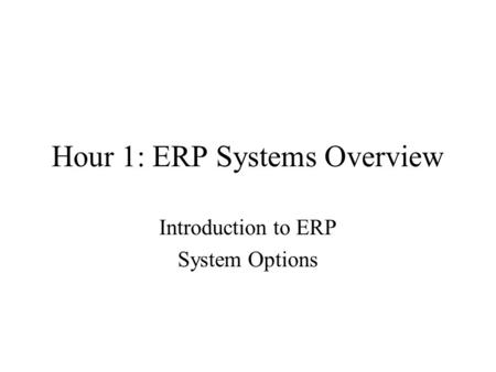 Hour 1: ERP Systems Overview Introduction to ERP System Options.