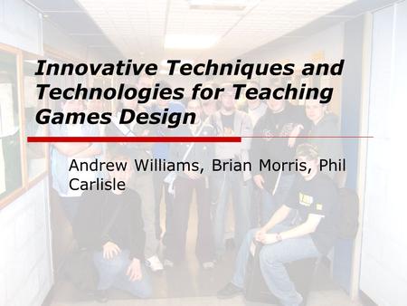 Innovative Techniques and Technologies for Teaching Games Design Andrew Williams, Brian Morris, Phil Carlisle.