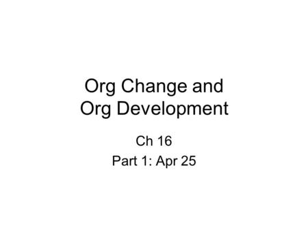 Org Change and Org Development Ch 16 Part 1: Apr 25.