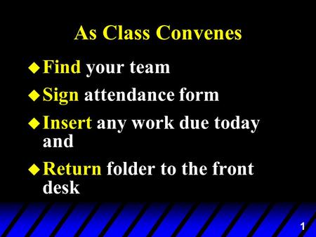 1 As Class Convenes u Find your team u Sign attendance form u Insert any work due today and u Return folder to the front desk.