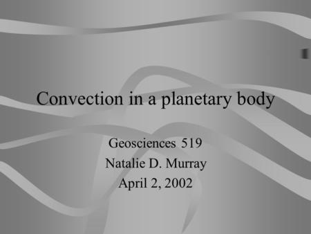 Convection in a planetary body Geosciences 519 Natalie D. Murray April 2, 2002.