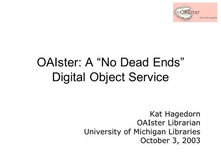 OAIster: A “No Dead Ends” Digital Object Service Kat Hagedorn OAIster Librarian University of Michigan Libraries October 3, 2003.