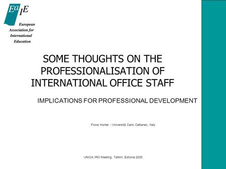 UNICA IRO Meeting, Tallinn, Estonia 2005 SOME THOUGHTS ON THE PROFESSIONALISATION OF INTERNATIONAL OFFICE STAFF IMPLICATIONS FOR PROFESSIONAL DEVELOPMENT.