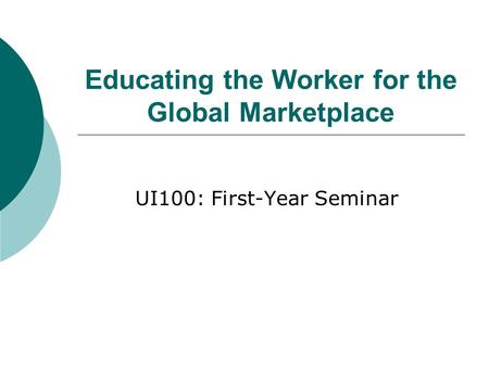 Educating the Worker for the Global Marketplace UI100: First-Year Seminar.