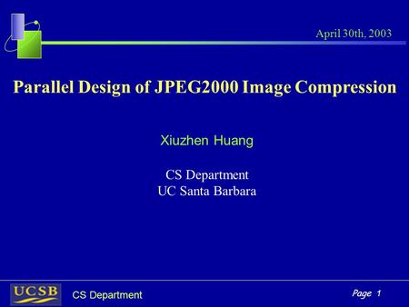 Page 1 CS Department Parallel Design of JPEG2000 Image Compression Xiuzhen Huang CS Department UC Santa Barbara April 30th, 2003.
