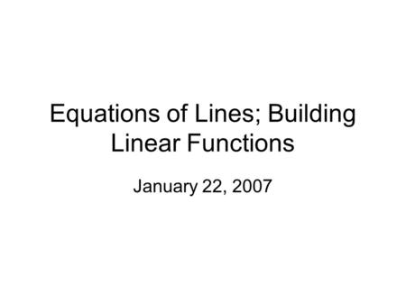 Equations of Lines; Building Linear Functions January 22, 2007.