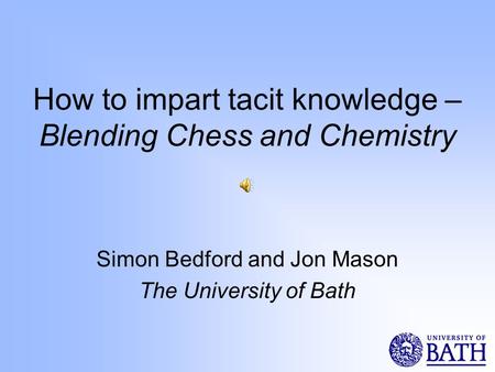 How to impart tacit knowledge – Blending Chess and Chemistry Simon Bedford and Jon Mason The University of Bath.