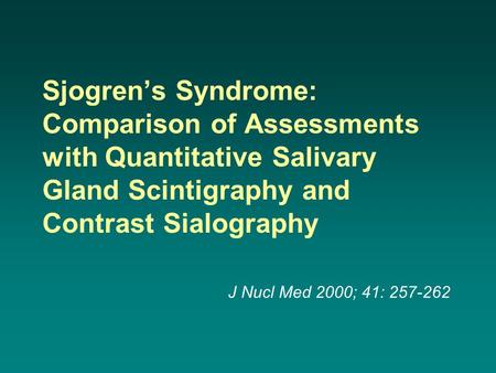 Sjogren’s Syndrome: Comparison of Assessments with Quantitative Salivary Gland Scintigraphy and Contrast Sialography J Nucl Med 2000; 41: 257-262.