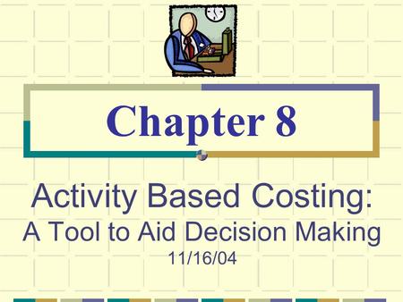 Activity Based Costing: A Tool to Aid Decision Making 11/16/04 Chapter 8.