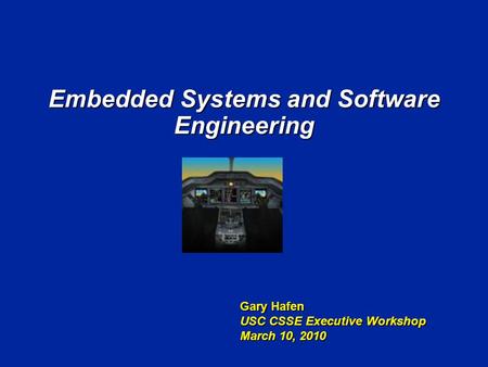 Embedded Systems and Software Engineering Gary Hafen USC CSSE Executive Workshop March 10, 2010.