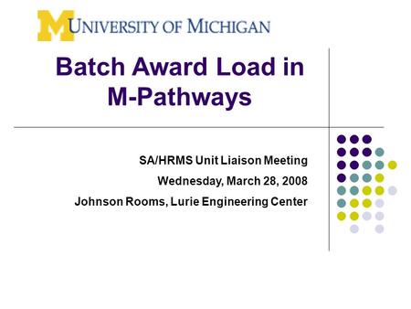 Batch Award Load in M-Pathways SA/HRMS Unit Liaison Meeting Wednesday, March 28, 2008 Johnson Rooms, Lurie Engineering Center.