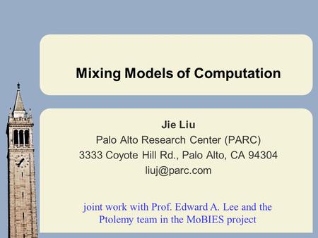 Mixing Models of Computation Jie Liu Palo Alto Research Center (PARC) 3333 Coyote Hill Rd., Palo Alto, CA 94304 joint work with Prof. Edward.