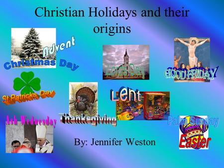 Christian Holidays and their origins By: Jennifer Weston.