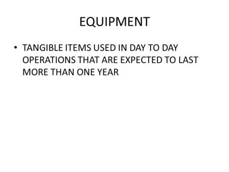EQUIPMENT TANGIBLE ITEMS USED IN DAY TO DAY OPERATIONS THAT ARE EXPECTED TO LAST MORE THAN ONE YEAR.