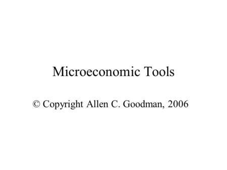Microeconomic Tools © Copyright Allen C. Goodman, 2006.