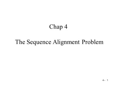 4 - 1 Chap 4 The Sequence Alignment Problem. 4 - 2 The Sequence Alignment Problem Introduction –What, Who, Where, Why, When, How The Sequence Alignment.