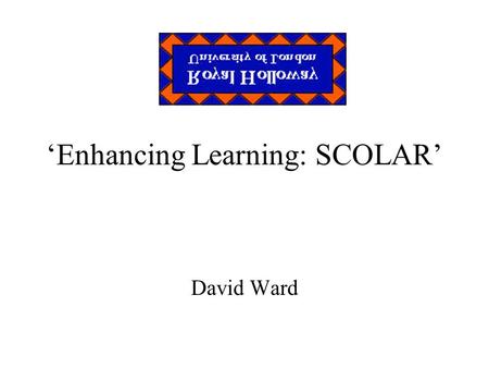 ‘Enhancing Learning: SCOLAR’ David Ward. SCOLAR An acronym, inevitably Student Centred Online Academic Resource Enhancing learning opportunities Improving.