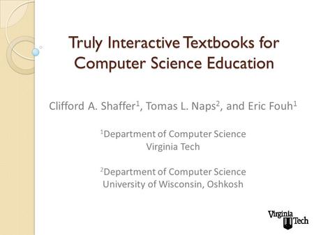 Truly Interactive Textbooks for Computer Science Education Clifford A. Shaffer 1, Tomas L. Naps 2, and Eric Fouh 1 1 Department of Computer Science Virginia.