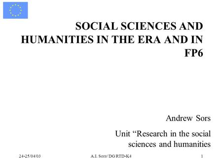 24-25/04/03A.I. Sors/ DG RTD-K41 SOCIAL SCIENCES AND HUMANITIES IN THE ERA AND IN FP6 Andrew Sors Unit “Research in the social sciences and humanities.