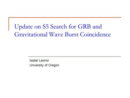Update on S5 Search for GRB and Gravitational Wave Burst Coincidence Isabel Leonor University of Oregon.