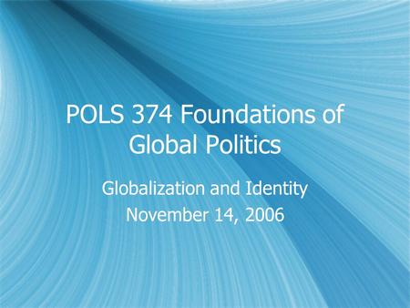 POLS 374 Foundations of Global Politics Globalization and Identity November 14, 2006 Globalization and Identity November 14, 2006.