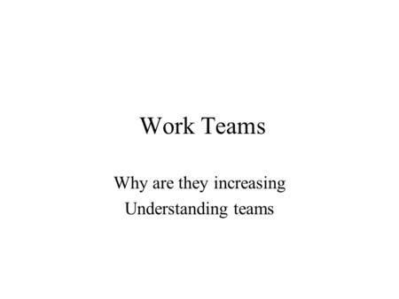 Work Teams Why are they increasing Understanding teams.