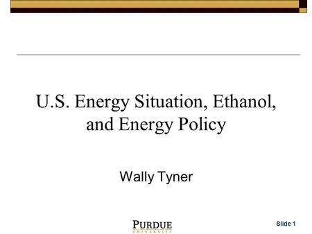 Slide 1 U.S. Energy Situation, Ethanol, and Energy Policy Wally Tyner.