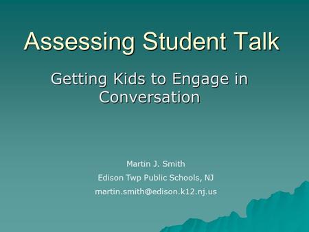 Assessing Student Talk Getting Kids to Engage in Conversation Martin J. Smith Edison Twp Public Schools, NJ