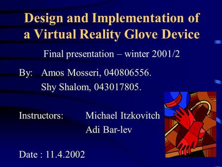 Design and Implementation of a Virtual Reality Glove Device Final presentation – winter 2001/2 By:Amos Mosseri, 040806556. Shy Shalom, 043017805. Instructors:Michael.