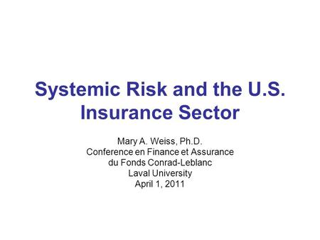 Systemic Risk and the U.S. Insurance Sector Mary A. Weiss, Ph.D. Conference en Finance et Assurance du Fonds Conrad-Leblanc Laval University April 1, 2011.