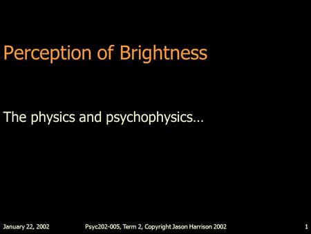 January 22, 2002Psyc202-005, Term 2, Copyright Jason Harrison 20021 Perception of Brightness The physics and psychophysics…