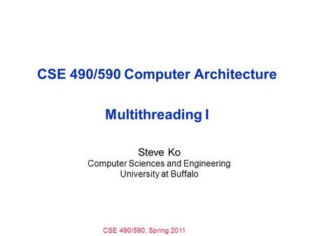 CSE 490/590, Spring 2011 CSE 490/590 Computer Architecture Multithreading I Steve Ko Computer Sciences and Engineering University at Buffalo.