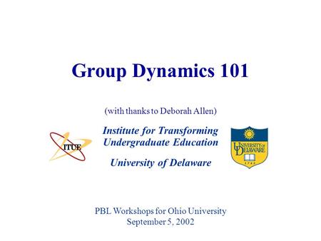 University of Delaware Group Dynamics 101 Institute for Transforming Undergraduate Education PBL Workshops for Ohio University September 5, 2002 (with.