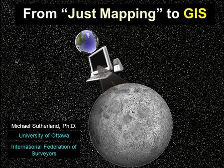 From “Just Mapping” to GIS Michael Sutherland, Ph.D. University of Ottawa International Federation of Surveyors.