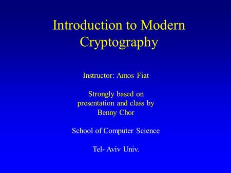 Introduction to Modern Cryptography Instructor: Amos Fiat Strongly based on presentation and class by Benny Chor School of Computer Science Tel- Aviv Univ.