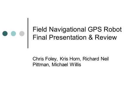 Field Navigational GPS Robot Final Presentation & Review Chris Foley, Kris Horn, Richard Neil Pittman, Michael Willis.
