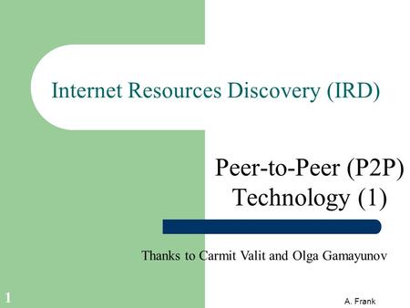 A. Frank 1 Internet Resources Discovery (IRD) Peer-to-Peer (P2P) Technology (1) Thanks to Carmit Valit and Olga Gamayunov.