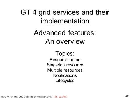 4c1 GT 4 grid services and their implementation Advanced features: An overview Topics: Resource home Singleton resource Multiple resources Notifications.