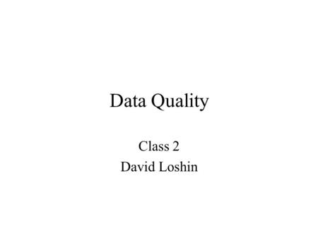 Data Quality Class 2 David Loshin. Goals Cost of low data quality Mapping the information chain Data Quality impacts Economic measures Impact domains.