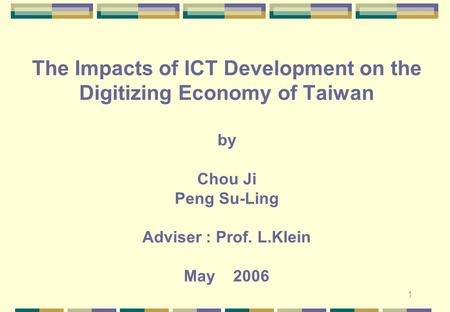 1 The Impacts of ICT Development on the Digitizing Economy of Taiwan by Chou Ji Peng Su-Ling Adviser : Prof. L.Klein May 2006.