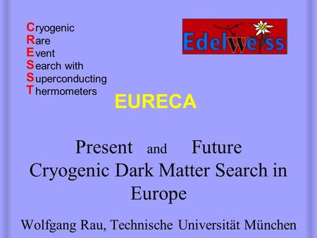 Present and Future Cryogenic Dark Matter Search in Europe Wolfgang Rau, Technische Universität München CRESSTCRESST EURECA ryogenic are vent earch with.