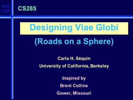 CHS UCB CS285 Designing Viae Globi (Roads on a Sphere) Carlo H. Séquin University of California, Berkeley Inspired by Brent Collins Gower, Missouri.