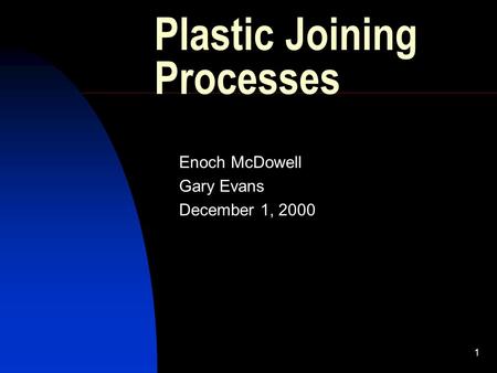 1 Plastic Joining Processes Enoch McDowell Gary Evans December 1, 2000.