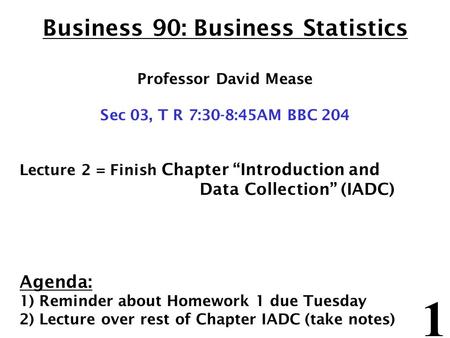 1 Business 90: Business Statistics Professor David Mease Sec 03, T R 7:30-8:45AM BBC 204 Lecture 2 = Finish Chapter “Introduction and Data Collection”