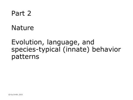 © Kip Smith, 2003 Part 2 Nature Evolution, language, and species-typical (innate) behavior patterns.