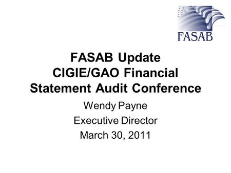 FASAB Update CIGIE/GAO Financial Statement Audit Conference Wendy Payne Executive Director March 30, 2011.